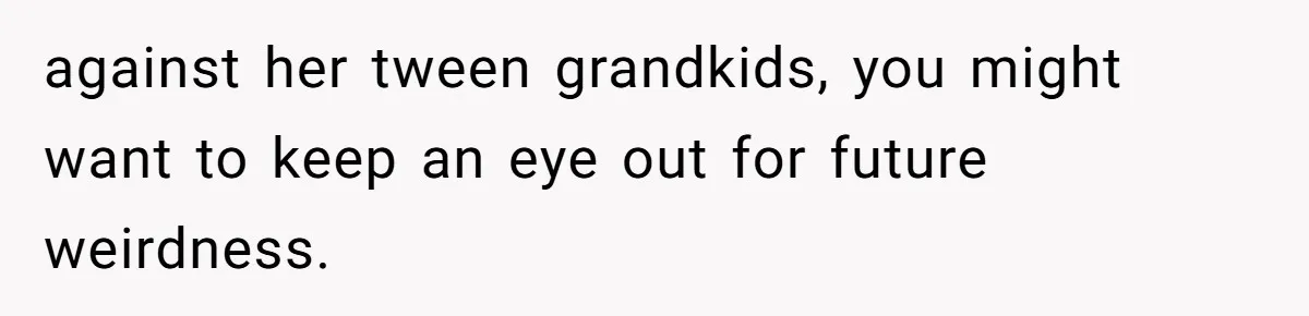 against her tween grandkids, you might want to keep an eye out for future weirdness.