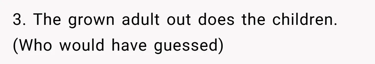 3. The grown adult out does the children. (Who would have guessed)