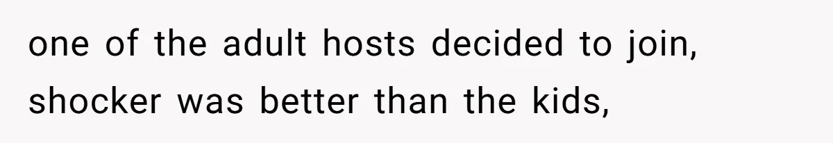 one of the adult hosts decided to join, shocker was better than the kids,