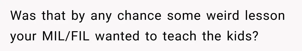 Was that by any chance some weird lesson your MIL/FIL wanted to teach the kids?
