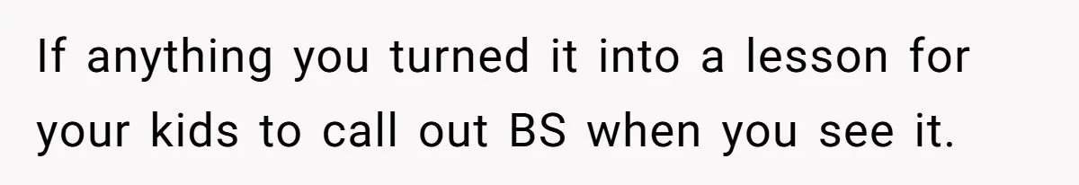 If anything you turned it into a lesson for your kids to call out BS when you see it.
