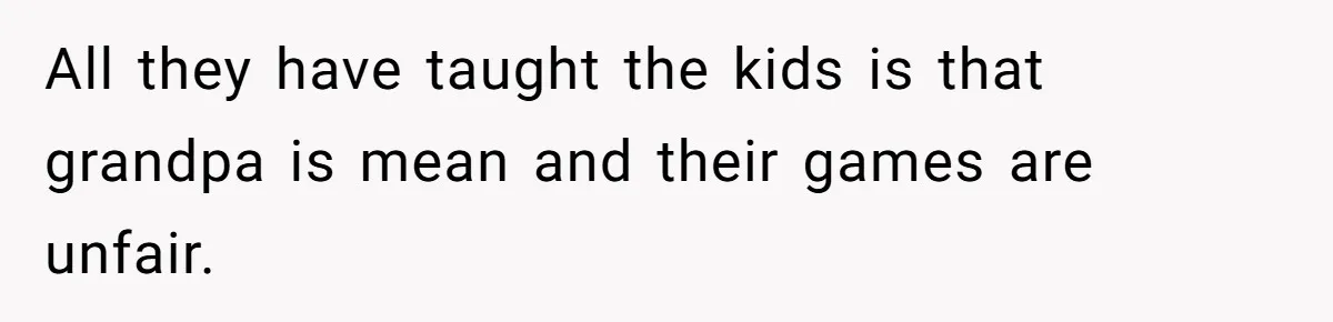 All they have taught the kids is that grandpa is mean and their games are unfair.