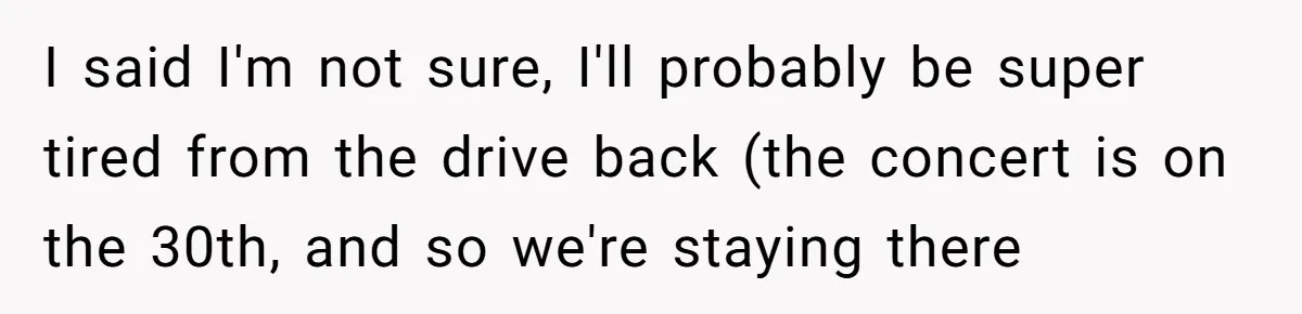 I said I'm not sure, I'll probably be super tired from the drive back (the concert is on the 30th, and so we're staying there