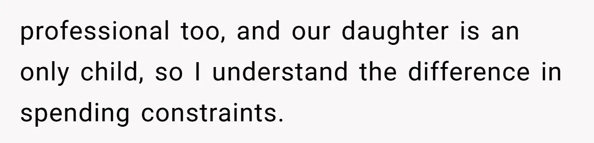 professional too, and our daughter is an only child, so I understand the difference in spending constraints.