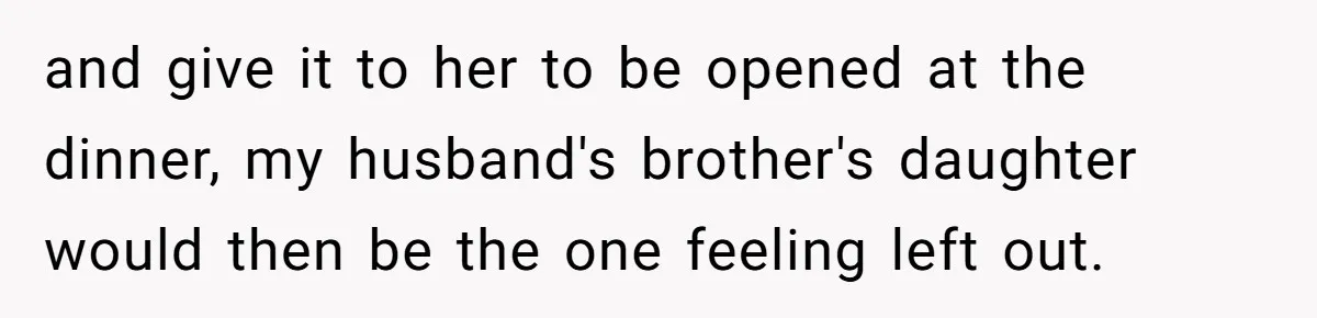 and give it to her to be opened at the dinner, my husband's brother's daughter would then be the one feeling left out.