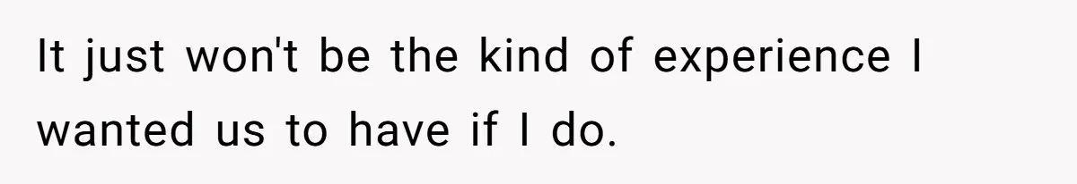 It just won't be the kind of experience I wanted us to have if I do.