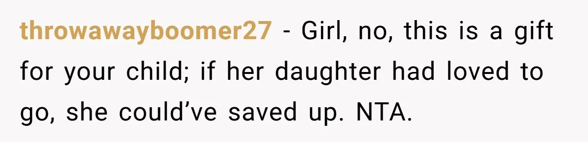 throwawayboomer27 − Girl, no, this is a gift for your child; if her daughter had loved to go, she could’ve saved up. NTA.