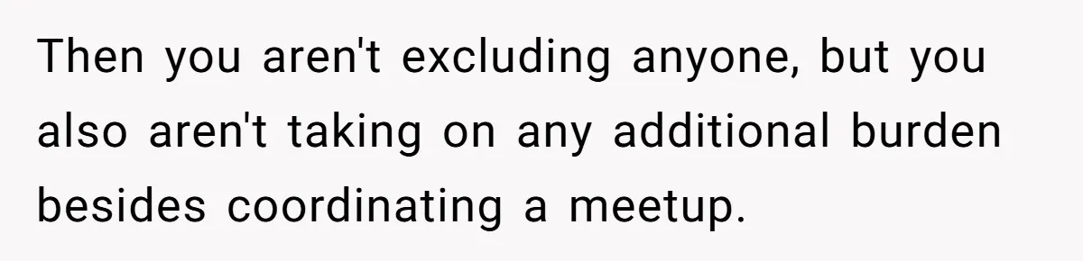 Then you aren't excluding anyone, but you also aren't taking on any additional burden besides coordinating a meetup.