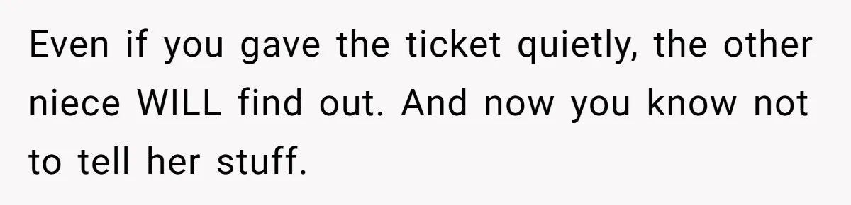 Even if you gave the ticket quietly, the other niece WILL find out. And now you know not to tell her stuff.