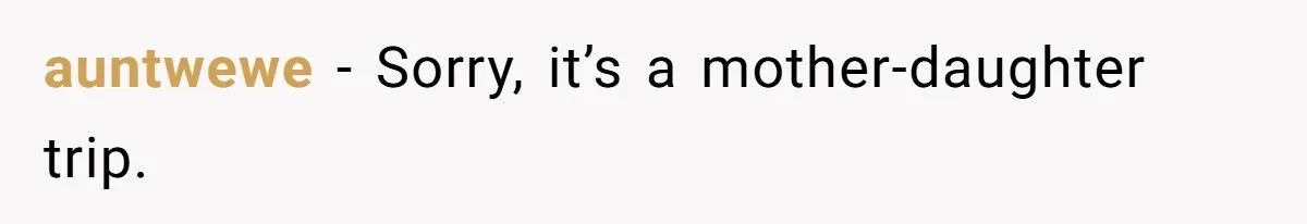 auntwewe − Sorry, it’s a mother-daughter trip.