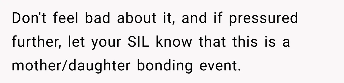 Don't feel bad about it, and if pressured further, let your SIL know that this is a mother/daughter bonding event.