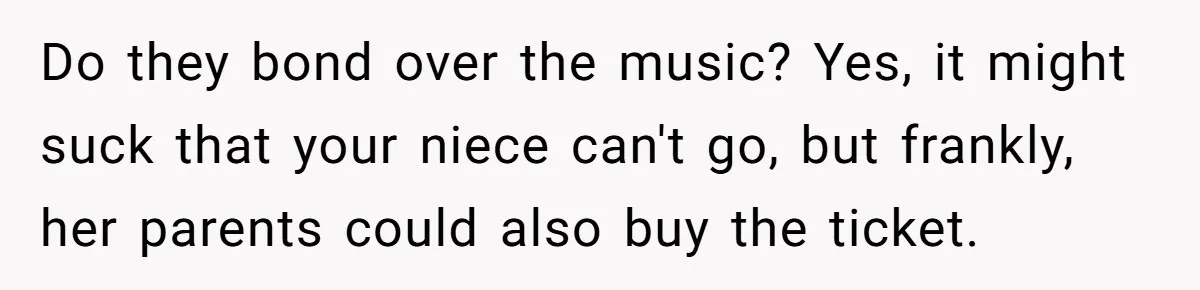 Do they bond over the music? Yes, it might suck that your niece can't go, but frankly, her parents could also buy the ticket.