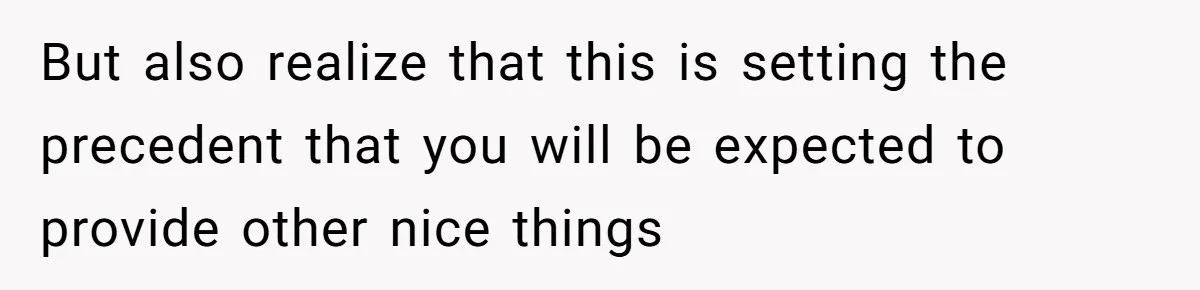 But also realize that this is setting the precedent that you will be expected to provide other nice things