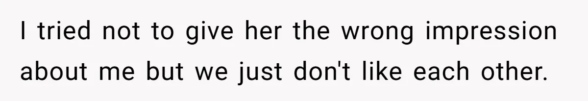 I tried not to give her the wrong impression about me but we just don't like each other.