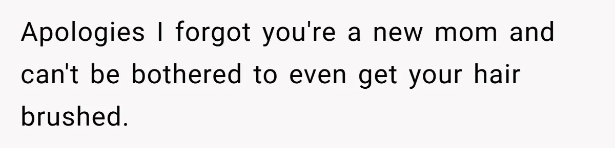 Apologies I forgot you're a new mom and can't be bothered to even get your hair brushed.