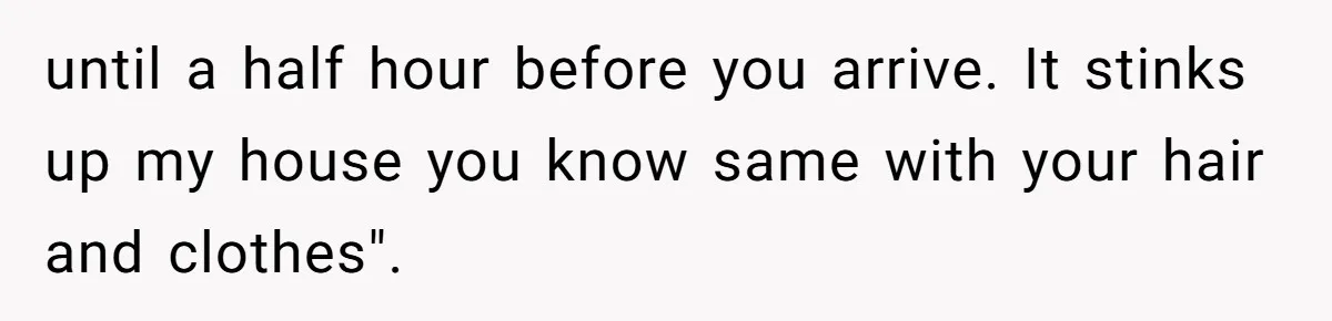 until a half hour before you arrive. It stinks up my house you know same with your hair and clothes".