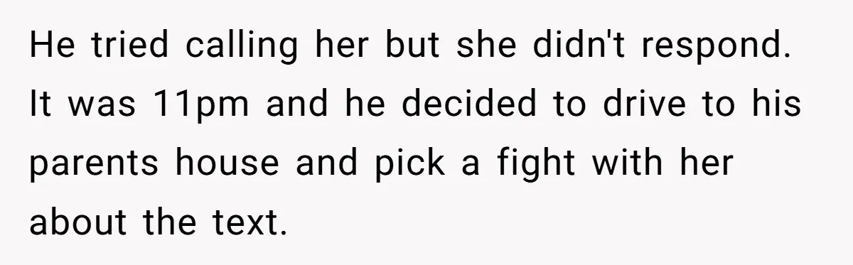 He tried calling her but she didn't respond. It was 11pm and he decided to drive to his parents house and pick a fight with her about the text.