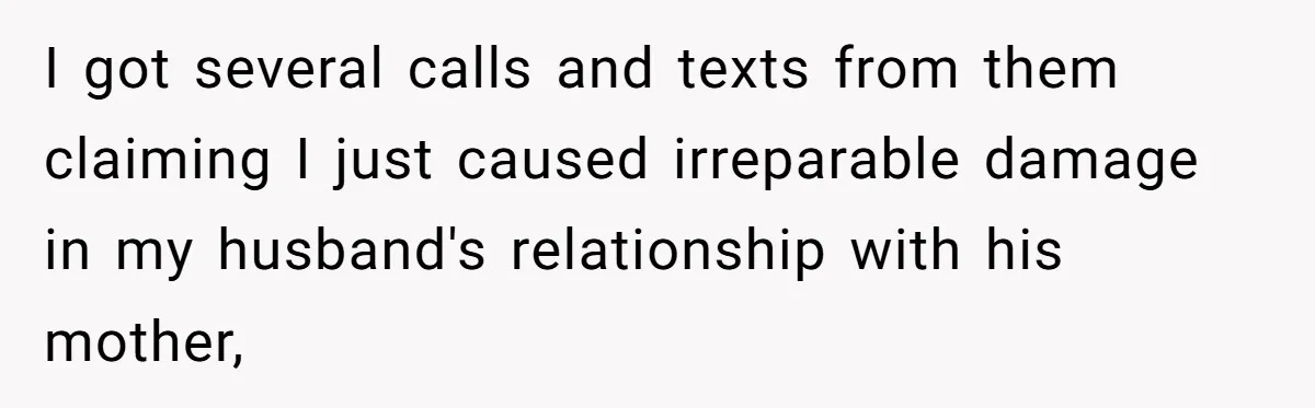 I got several calls and texts from them claiming I just caused irreparable damage in my husband's relationship with his mother,