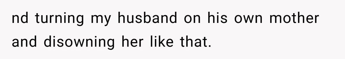 nd turning my husband on his own mother and disowning her like that.
