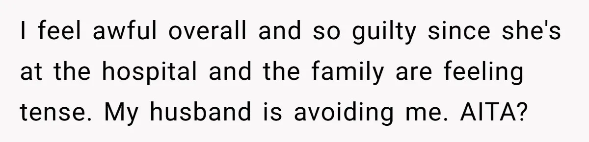 I feel awful overall and so guilty since she's at the hospital and the family are feeling tense. My husband is avoiding me. AITA?