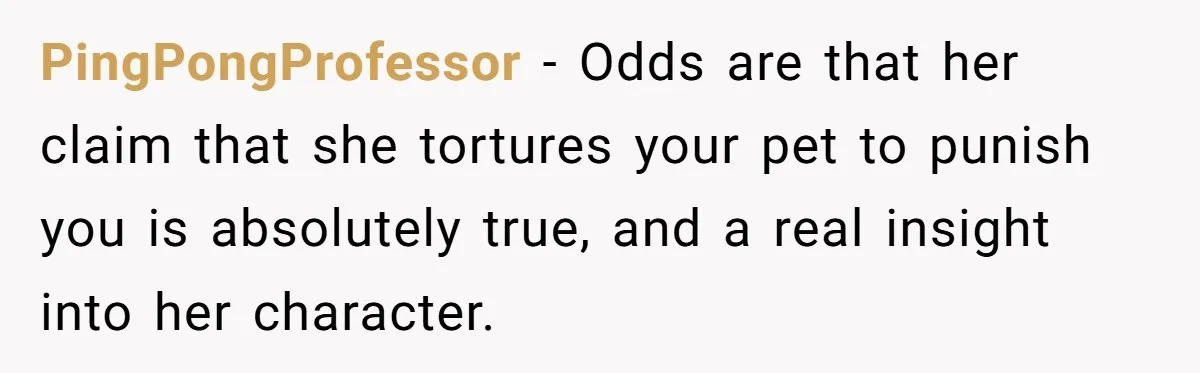 PingPongProfessor − Odds are that her claim that she tortures your pet to punish you is absolutely true, and a real insight into her character.