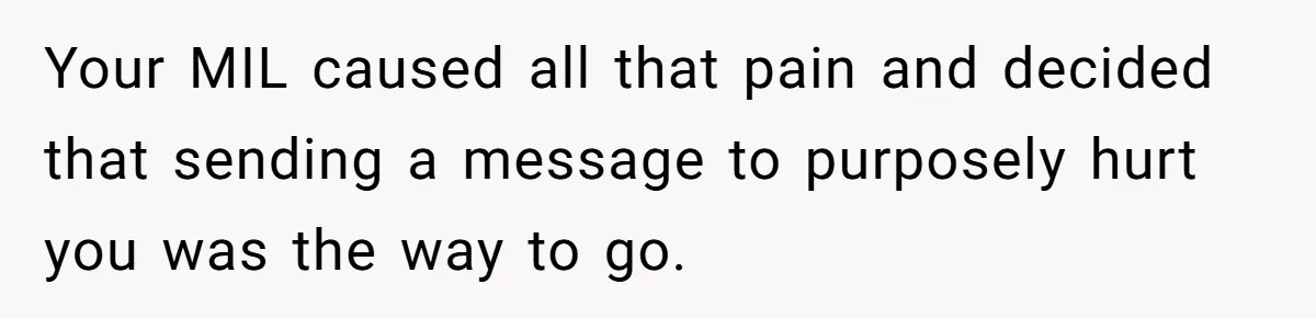 Your MIL caused all that pain and decided that sending a message to purposely hurt you was the way to go.