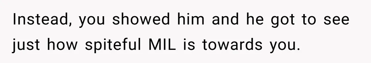 Instead, you showed him and he got to see just how spiteful MIL is towards you.