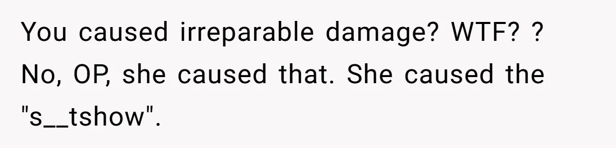 You caused irreparable damage? WTF? ? No, OP, she caused that. She caused the "s__tshow".