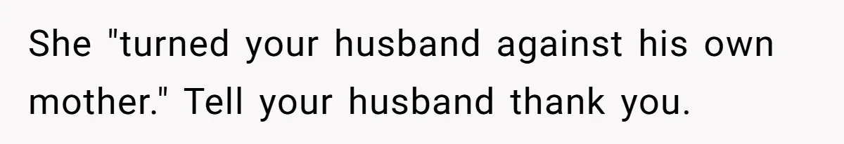 She "turned your husband against his own mother." Tell your husband thank you.