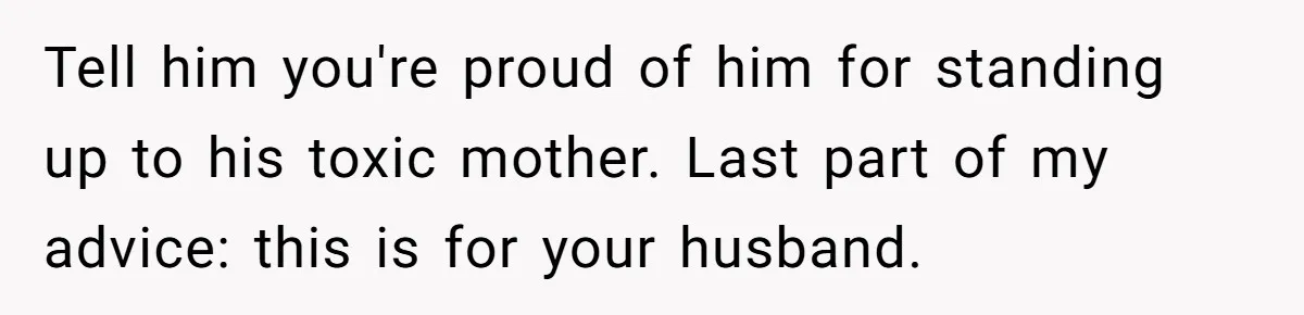 Tell him you're proud of him for standing up to his toxic mother. Last part of my advice: this is for your husband.
