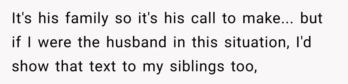 It's his family so it's his call to make... but if I were the husband in this situation, I'd show that text to my siblings too,