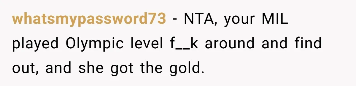 whatsmypassword73 − NTA, your MIL played Olympic level f__k around and find out, and she got the gold.