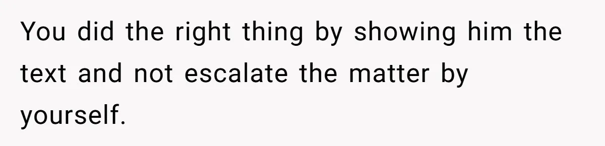 You did the right thing by showing him the text and not escalate the matter by yourself.