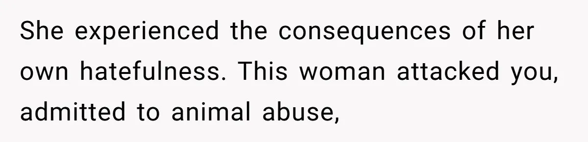 She experienced the consequences of her own hatefulness. This woman attacked you, admitted to animal abuse,