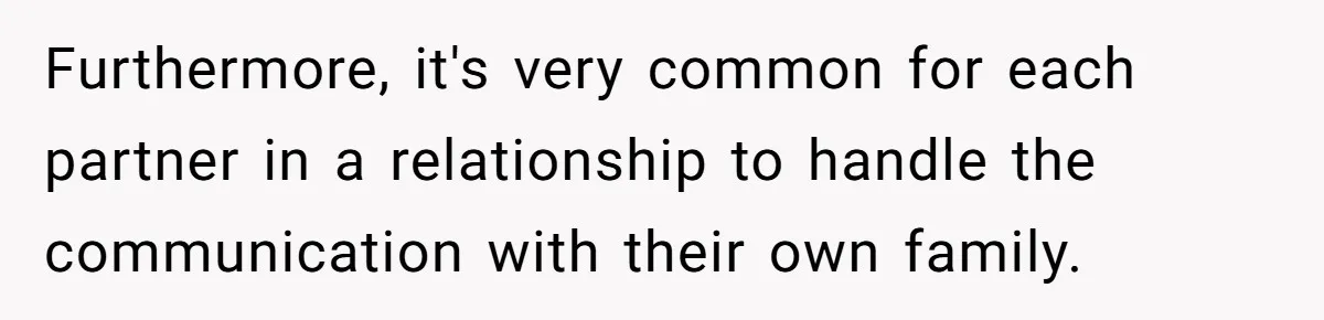 Furthermore, it's very common for each partner in a relationship to handle the communication with their own family.