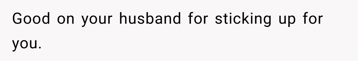 Good on your husband for sticking up for you.