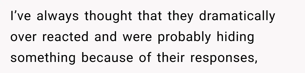 I’ve always thought that they dramatically over reacted and were probably hiding something because of their responses,