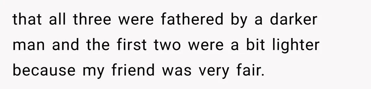 that all three were fathered by a darker man and the first two were a bit lighter because my friend was very fair.