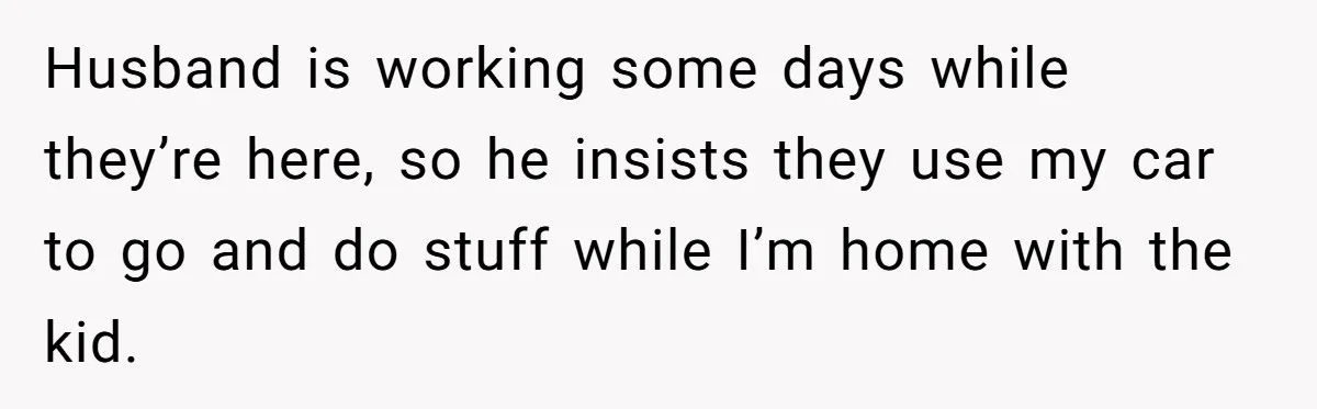 Husband is working some days while they’re here, so he insists they use my car to go and do stuff while I’m home with the kid.