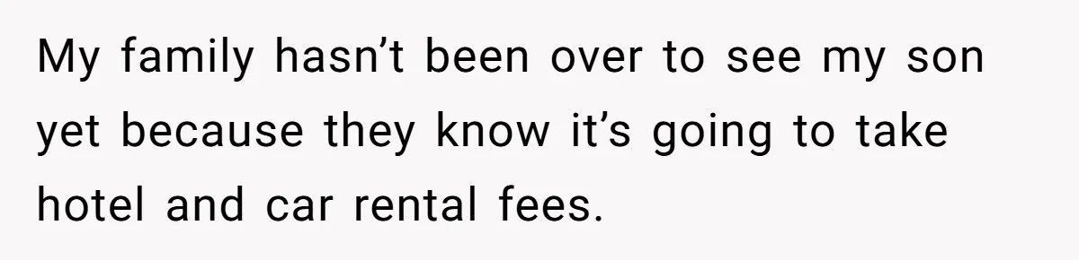 My family hasn’t been over to see my son yet because they know it’s going to take hotel and car rental fees.