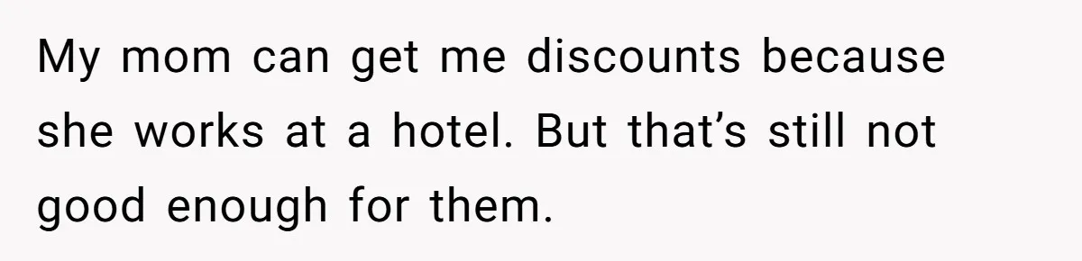 My mom can get me discounts because she works at a hotel. But that’s still not good enough for them.