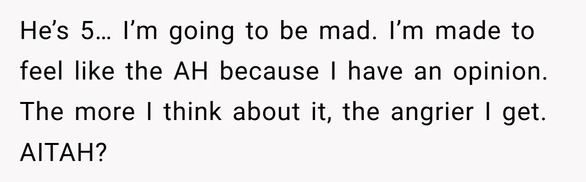 He’s 5… I’m going to be mad. I’m made to feel like the AH because I have an opinion. The more I think about it, the angrier I get. AITAH?