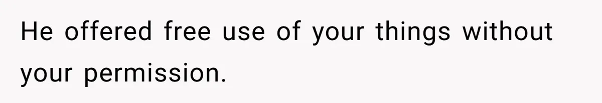 He offered free use of your things without your permission.