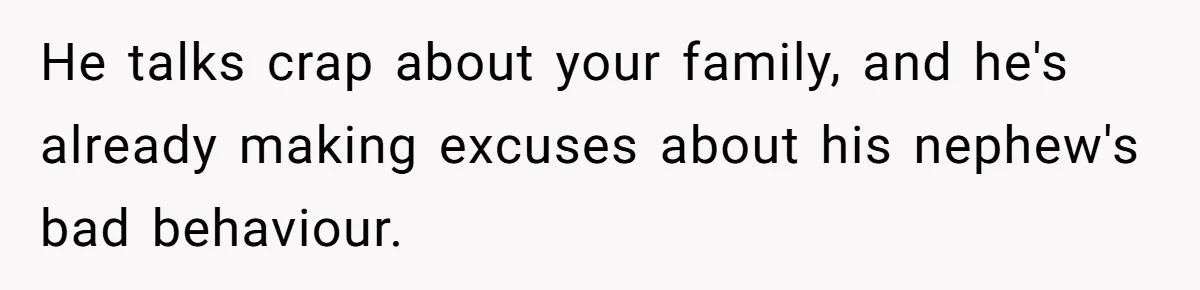 He talks crap about your family, and he's already making excuses about his nephew's bad behaviour.