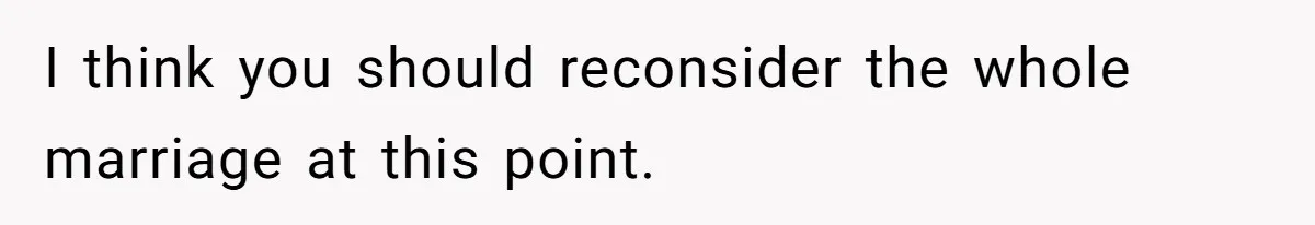 I think you should reconsider the whole marriage at this point.