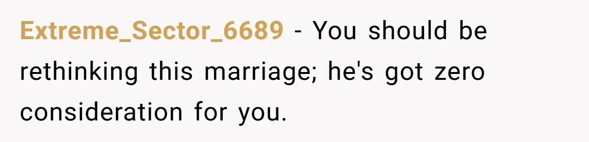 Extreme_Sector_6689 − You should be rethinking this marriage; he's got zero consideration for you.