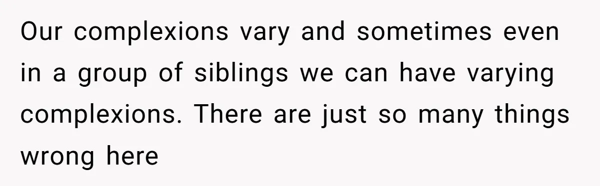 Our complexions vary and sometimes even in a group of siblings we can have varying complexions. There are just so many things wrong here