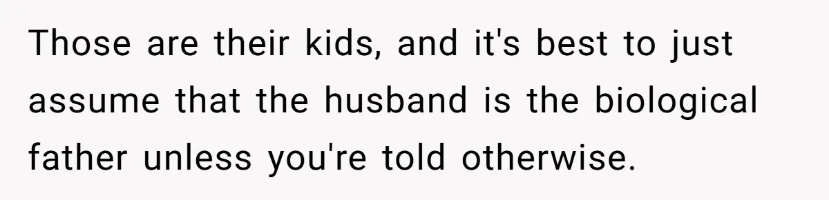 Those are their kids, and it's best to just assume that the husband is the biological father unless you're told otherwise.