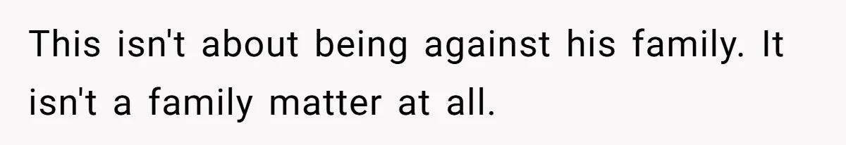 This isn't about being against his family. It isn't a family matter at all.