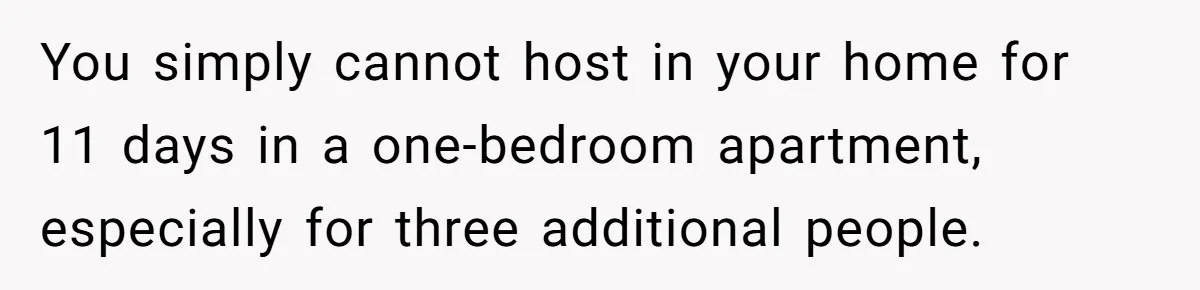 You simply cannot host in your home for 11 days in a one-bedroom apartment, especially for three additional people.